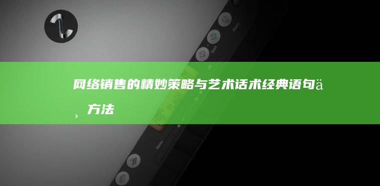 网络销售的精妙策略与艺术话术：经典语句与方法论