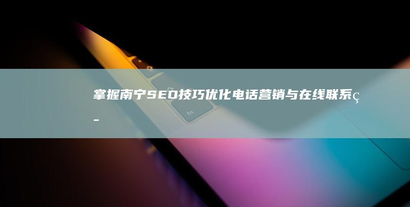 掌握南宁SEO技巧：优化电话营销与在线联系策略